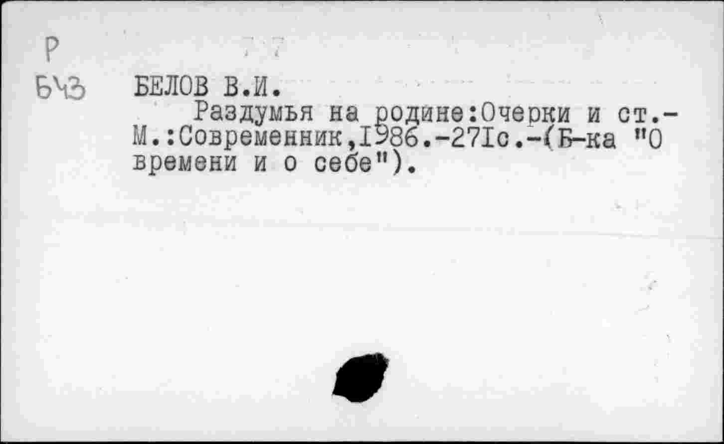 ﻿Б\2> БЕЛОВ ВЛ.
Раздумья на родине:Очерки и ст.-М.:Современник,1Э86.-271с.-(Б-ка ”0 времени и о себе").